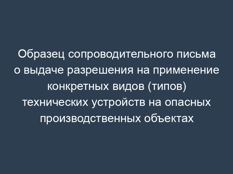 Образец сопроводительного письма о выдаче разрешения на применение конкретных видов (типов) технических устройств на опасных производственных объектах