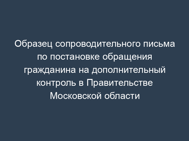 Образец сопроводительного письма по постановке обращения гражданина на дополнительный контроль в Правительстве Московской области