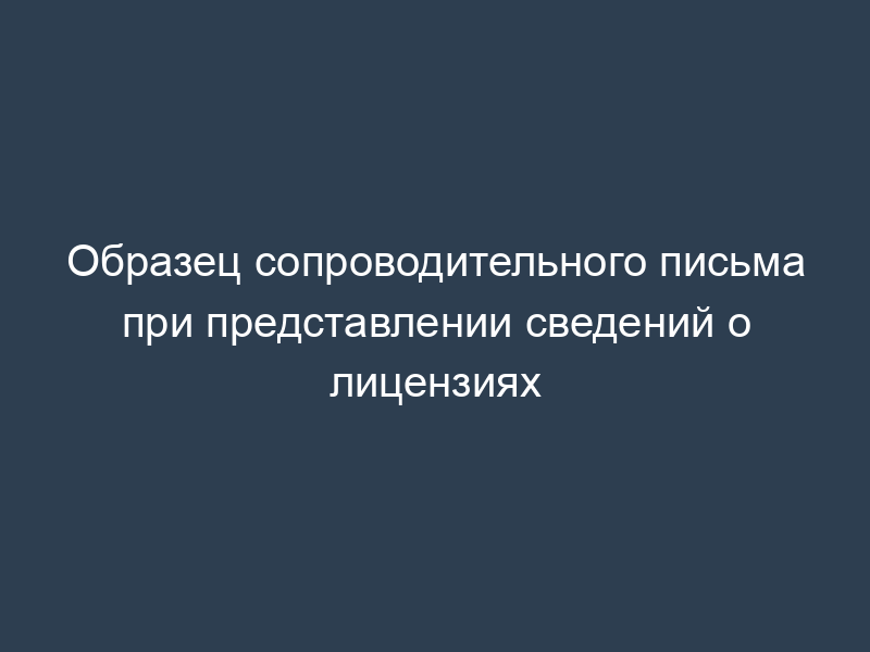 Образец сопроводительного письма при представлении сведений о лицензиях