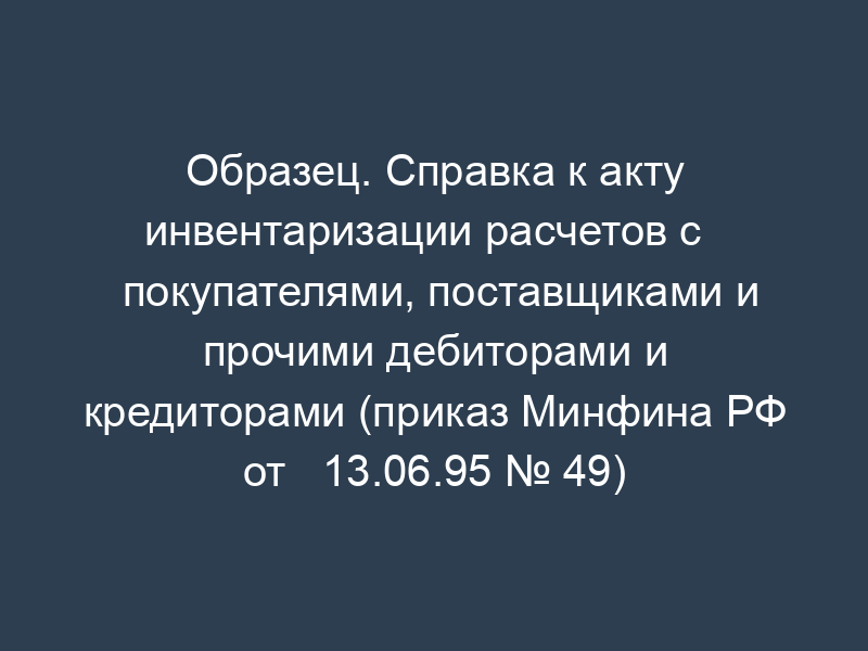Образец. Справка к акту инвентаризации расчетов с   покупателями, поставщиками и прочими дебиторами и кредиторами (приказ Минфина РФ от   13.06.95 № 49)