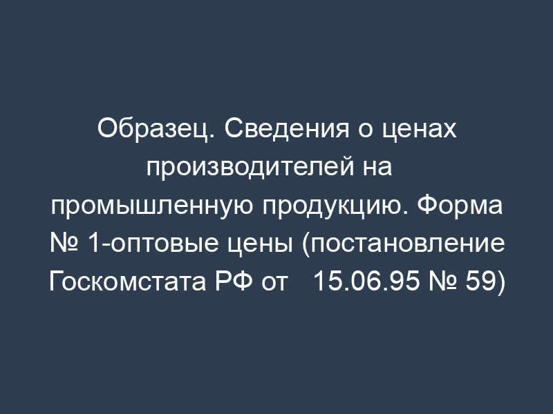 Образец. Сведения о ценах производителей на   промышленную продукцию. Форма № 1-оптовые цены (постановление Госкомстата РФ от   15.06.95 № 59)