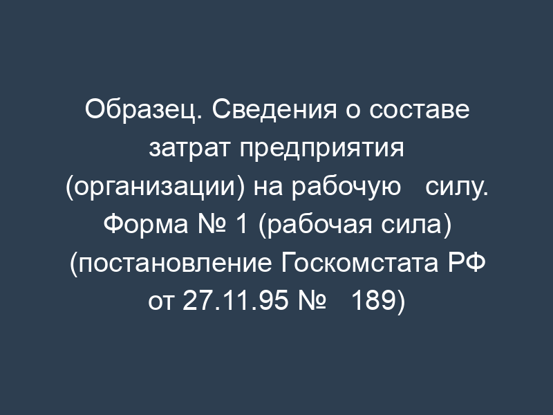 Образец. Сведения о составе затрат предприятия (организации) на рабочую   силу. Форма № 1 (рабочая сила) (постановление Госкомстата РФ от 27.11.95 №   189)