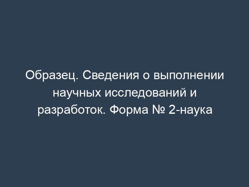 Образец. Сведения о выполнении научных исследований и разработок. Форма № 2-наука