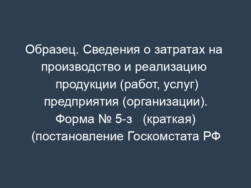 Образец. Сведения о затратах на   производство и реализацию продукции (работ, услуг) предприятия (организации). Форма № 5-з   (краткая) (постановление Госкомстата РФ от 04.08.95 № 123 (в ред. От 23.10.95 №   159)