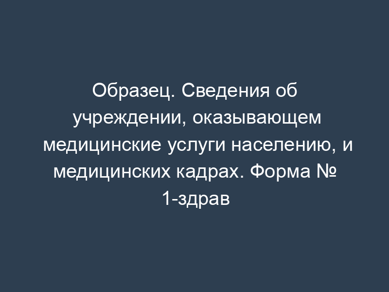 Образец. Сведения об учреждении, оказывающем медицинские услуги населению, и медицинских кадрах. Форма № 1-здрав