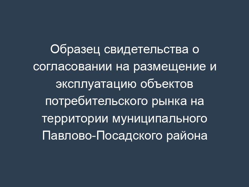 Образец свидетельства о согласовании на размещение и эксплуатацию объектов потребительского рынка на территории муниципального Павлово-Посадского района Московской области