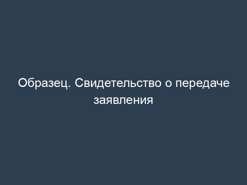 Образец. Свидетельство о передаче заявления
