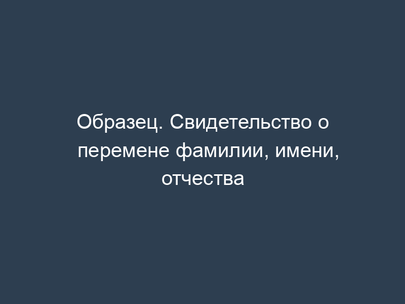 Образец. Свидетельство о перемене фамилии, имени, отчества