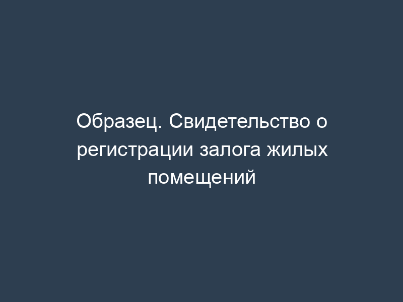 Образец. Свидетельство о регистрации залога жилых помещений