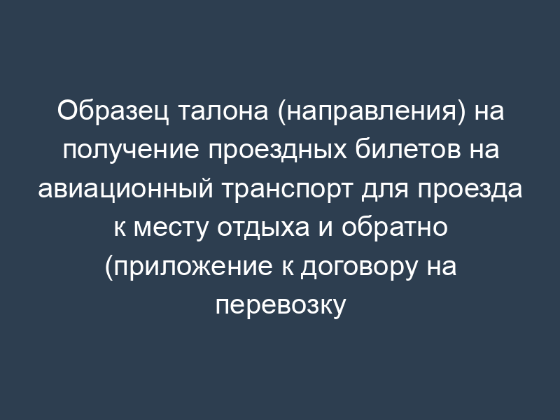 Образец талона (направления) на получение проездных билетов на авиационный транспорт для проезда к месту отдыха и обратно (приложение к договору на перевозку пенсионеров, являющихся получателями трудовых пенсий по старости и по инвалидности, проживающих в районах Крайнего Севера и приравненных к ним местностях, к месту отдыха на территории Российской Федерации и обратно авиационным транспортом на внутренних авиалиниях)
