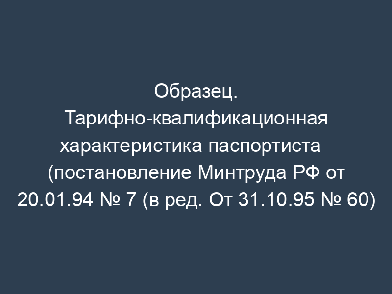 Образец. Тарифно-квалификационная характеристика паспортиста   (постановление Минтруда РФ от 20.01.94 № 7 (в ред. От 31.10.95 № 60)
