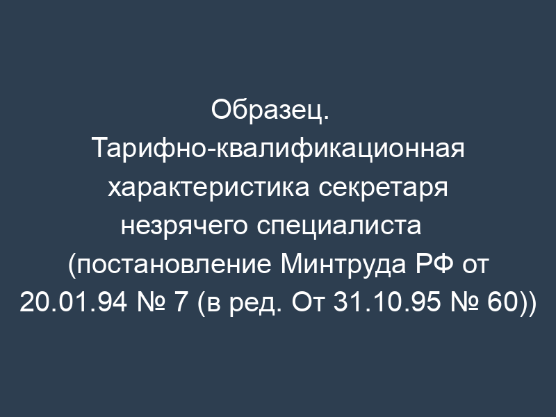 Образец.   Тарифно-квалификационная характеристика секретаря незрячего специалиста   (постановление Минтруда РФ от 20.01.94 № 7 (в ред. От 31.10.95 № 60))