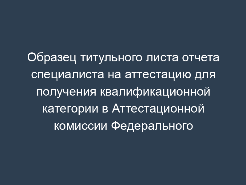 Образец титульного листа отчета специалиста на аттестацию для получения квалификационной категории в Аттестационной комиссии Федерального медико-биологического агентства (образец)