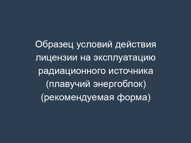 Образец условий действия лицензии на эксплуатацию радиационного источника (плавучий энергоблок) (рекомендуемая форма)