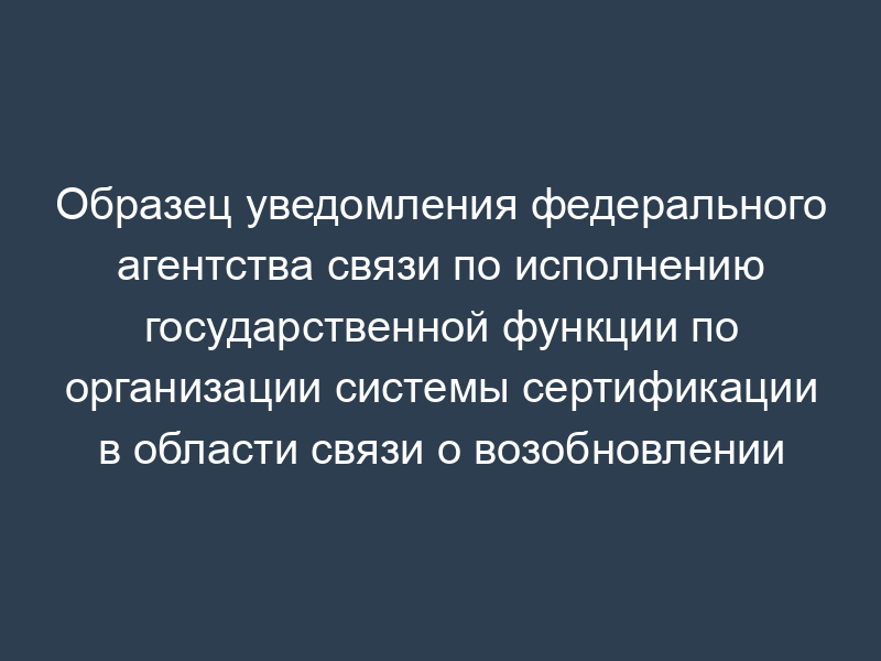 Образец уведомления федерального агентства связи по исполнению государственной функции по организации системы сертификации в области связи о возобновлении действия аттестата аккредитации