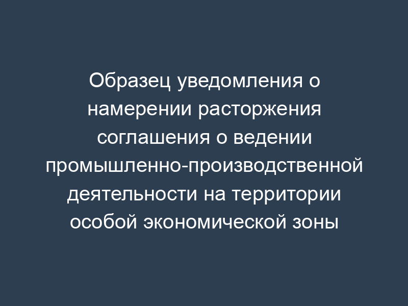 Образец уведомления о намерении расторжения соглашения о ведении промышленно-производственной деятельности на территории особой экономической зоны