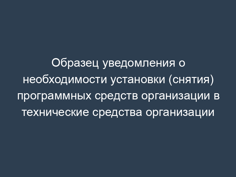 Образец уведомления о необходимости установки (снятия) программных средств организации в технические средства организации