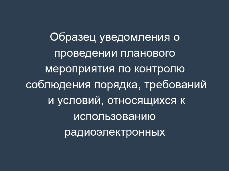 Образец уведомления о проведении планового мероприятия по контролю соблюдения порядка, требований и условий, относящихся к использованию радиоэлектронных средств и (или) высокочастотных устройств, осуществляемого во взаимодействии с проверяемым лицом