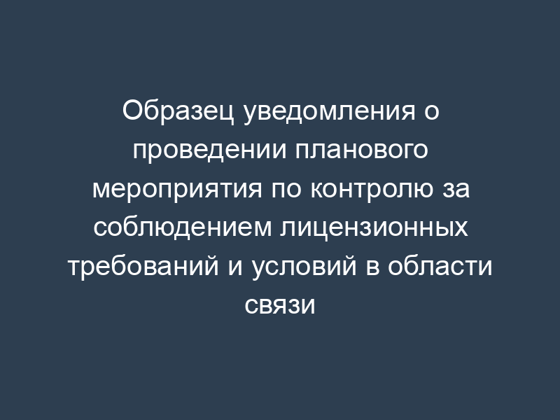 Образец уведомления о проведении планового мероприятия по контролю за соблюдением лицензионных требований и условий в области связи