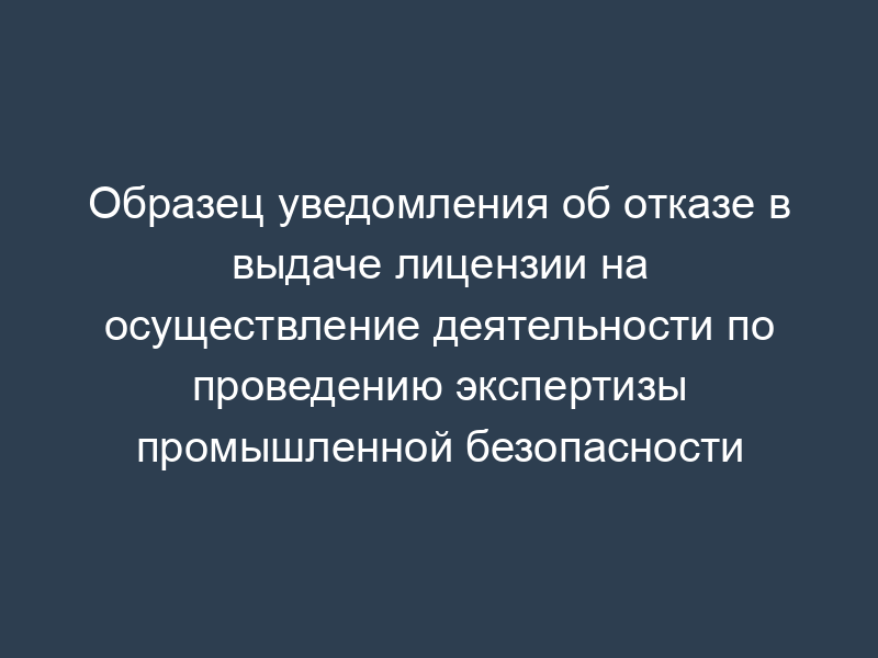 Образец уведомления об отказе в выдаче лицензии на осуществление деятельности по проведению экспертизы промышленной безопасности
