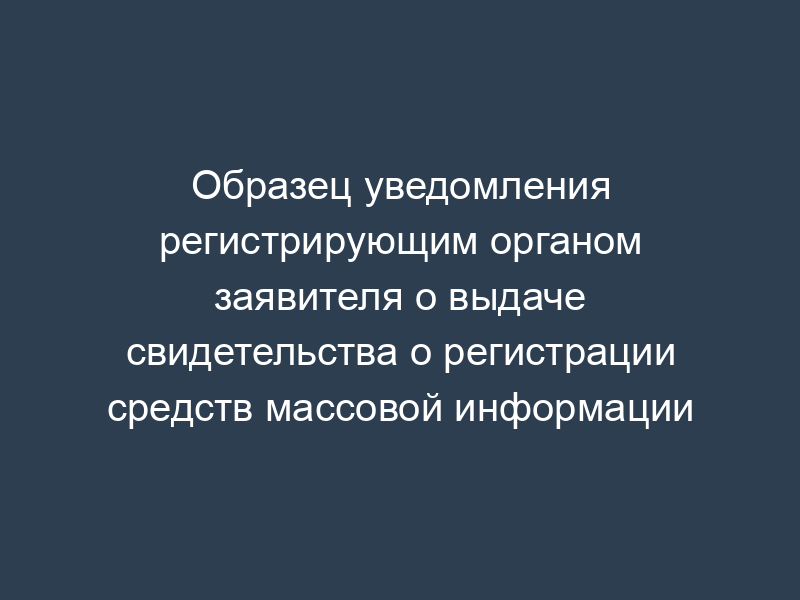 Образец уведомления регистрирующим органом заявителя о выдаче свидетельства о регистрации средств массовой информации
