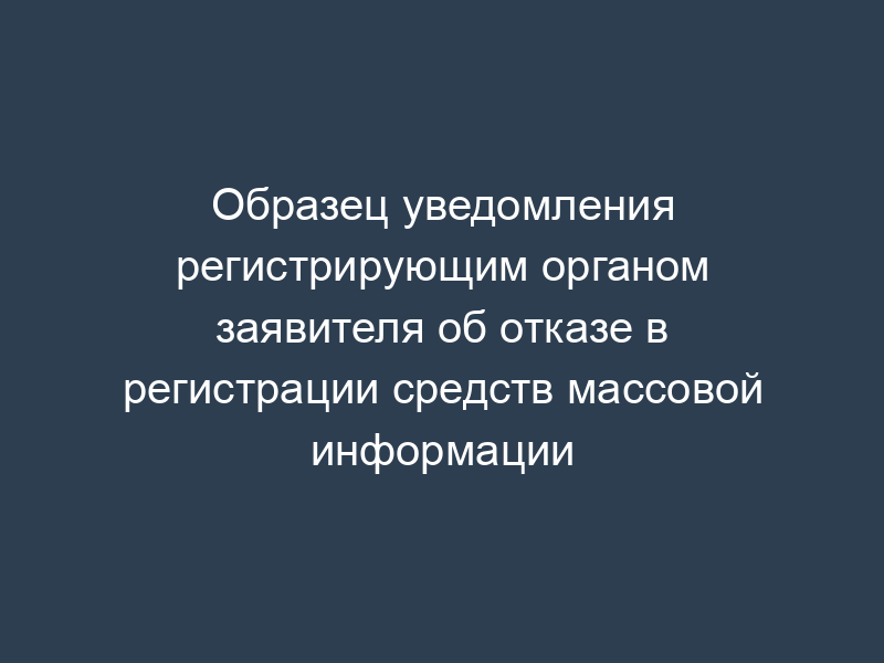 Образец уведомления регистрирующим органом заявителя об отказе в регистрации средств массовой информации