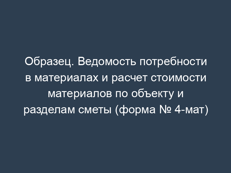 Образец. Ведомость потребности в материалах и расчет стоимости материалов по объекту и разделам сметы (форма № 4-мат)