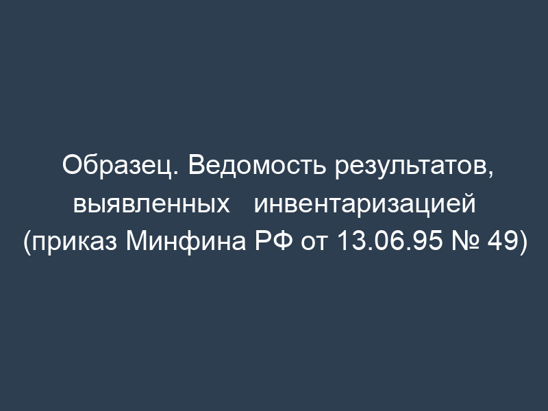 Образец. Ведомость результатов, выявленных   инвентаризацией (приказ Минфина РФ от 13.06.95 № 49)