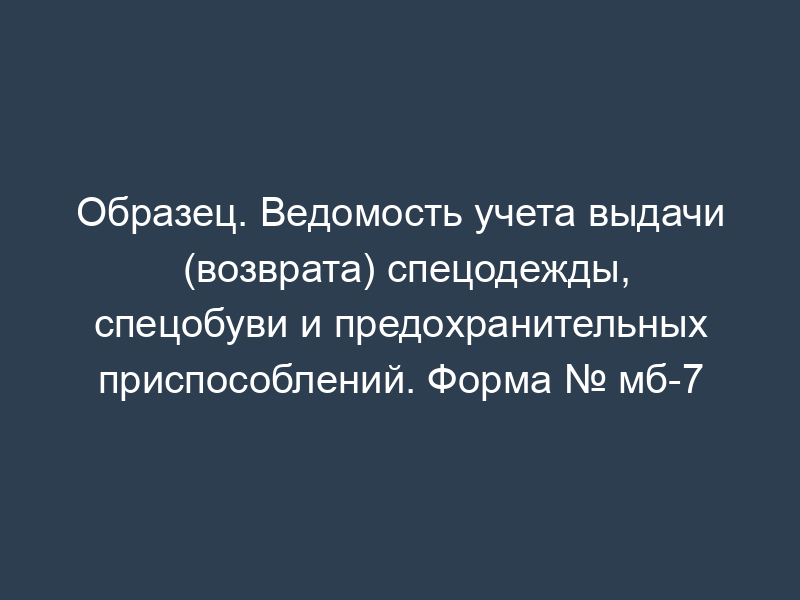Образец. Ведомость учета выдачи (возврата) спецодежды, спецобуви и предохранительных приспособлений. Форма № мб-7