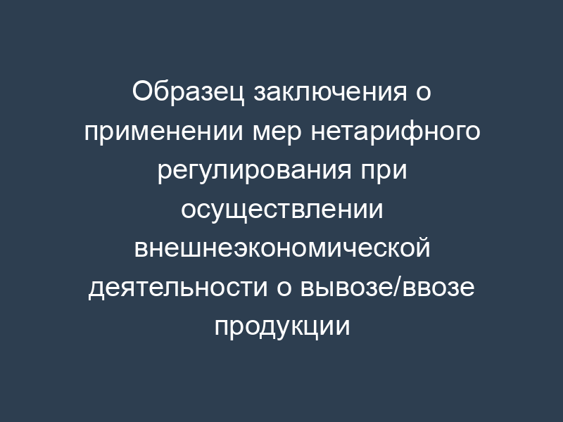 Образец заключения о применении мер нетарифного регулирования при осуществлении внешнеэкономической деятельности о вывозе/ввозе продукции