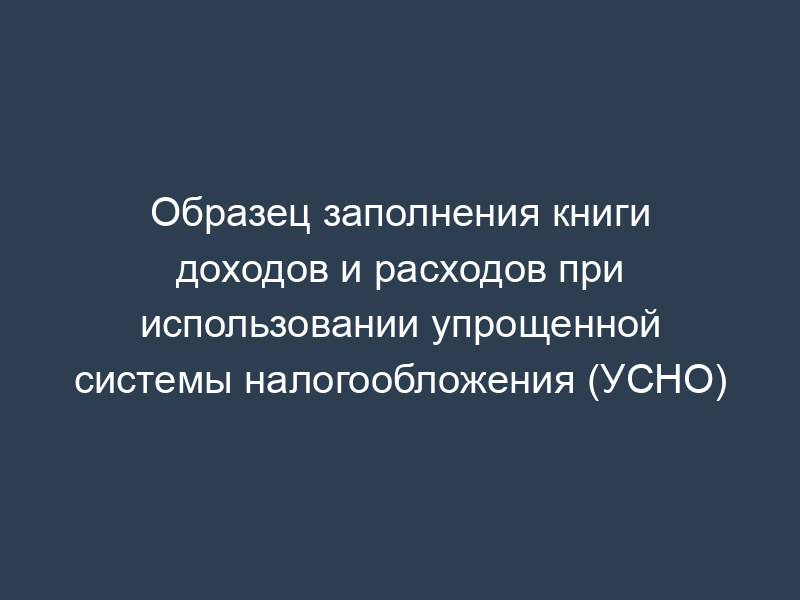 Образец заполнения книги доходов и расходов при использовании упрощенной системы налогообложения (УСНО)