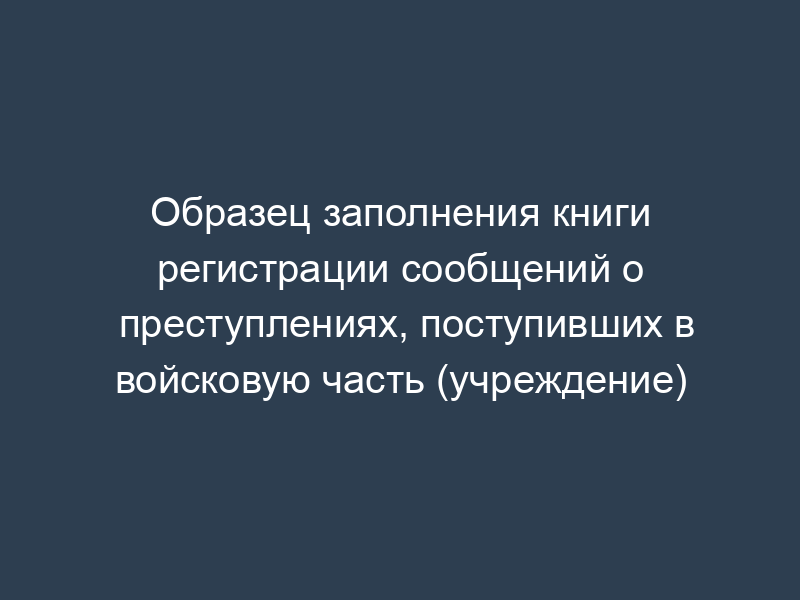 Образец заполнения книги регистрации сообщений о преступлениях, поступивших в войсковую часть (учреждение)