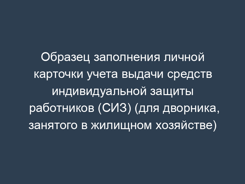 Образец заполнения личной карточки учета выдачи средств индивидуальной защиты работников (СИЗ) (для дворника, занятого в жилищном хозяйстве)