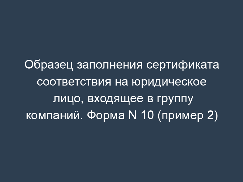 Образец заполнения сертификата соответствия на юридическое лицо, входящее в группу компаний. Форма N 10 (пример 2)