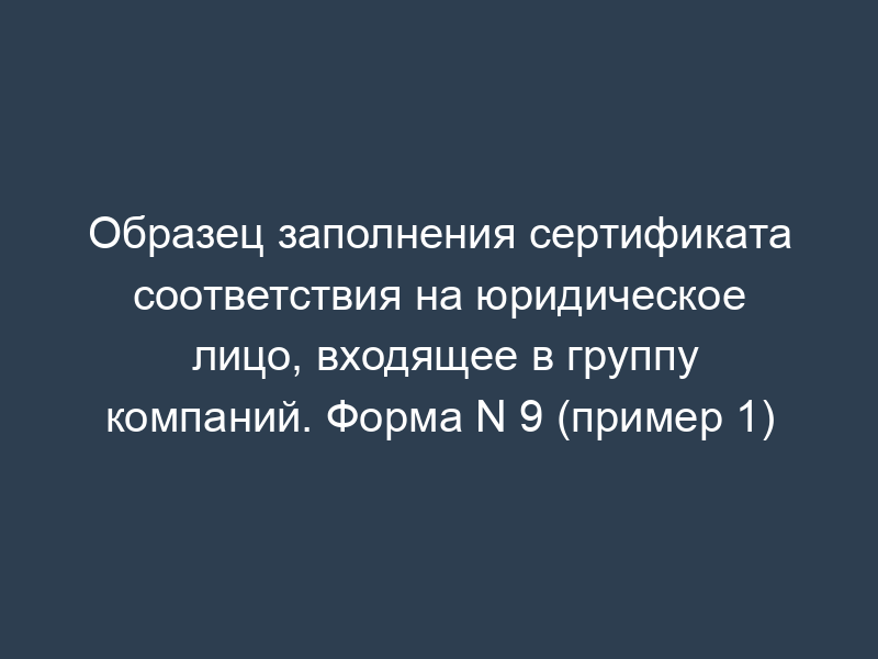 Образец заполнения сертификата соответствия на юридическое лицо, входящее в группу компаний. Форма N 9 (пример 1)