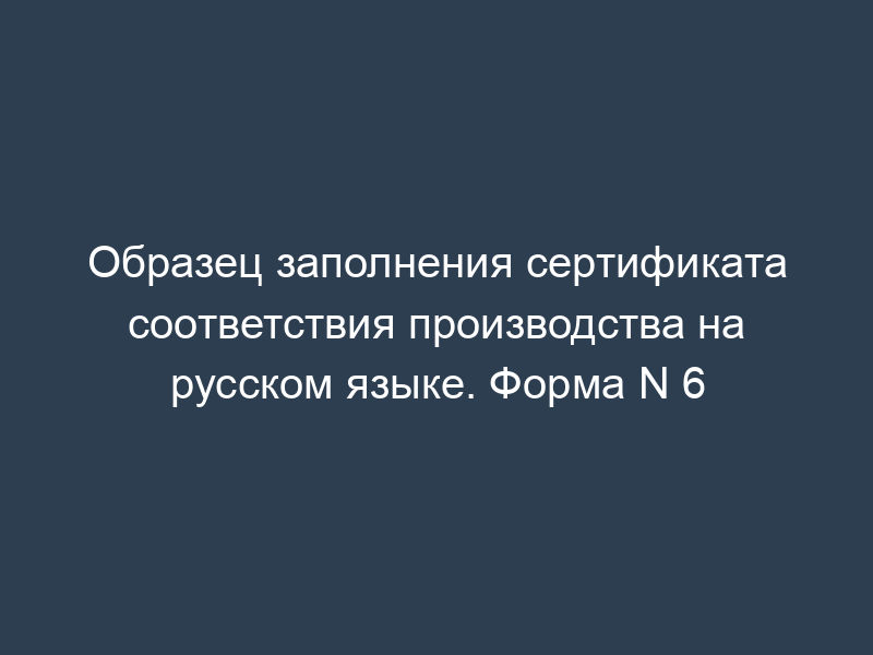 Образец заполнения сертификата соответствия производства на русском языке. Форма N 6