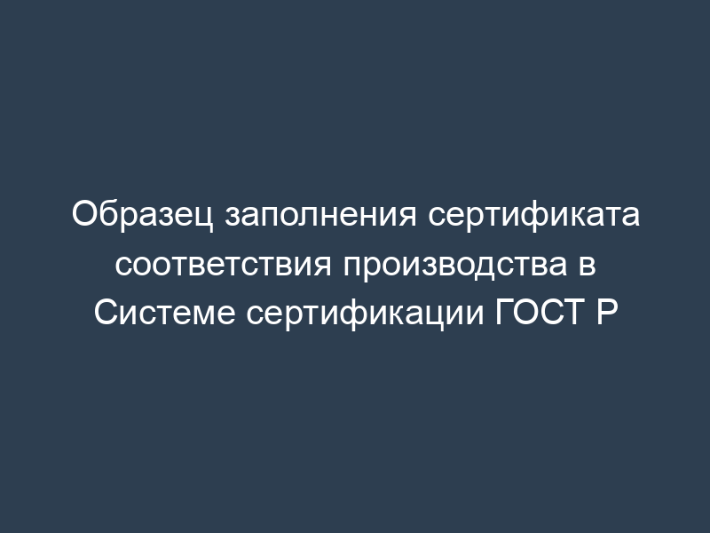 Образец заполнения сертификата соответствия производства в Системе сертификации ГОСТ Р