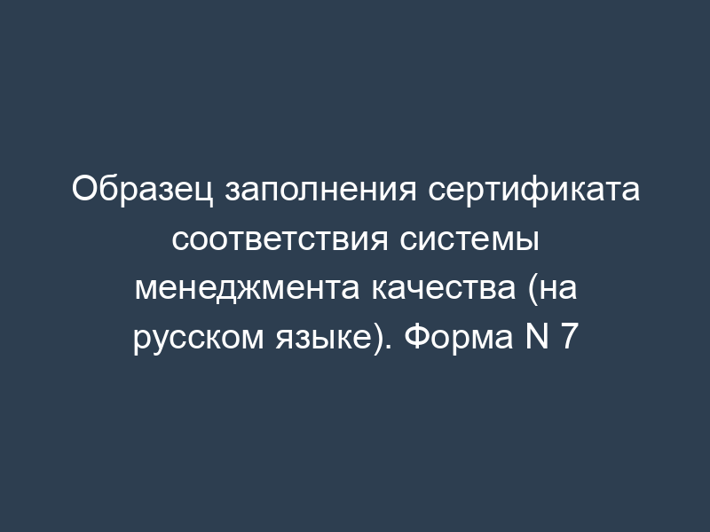 Образец заполнения сертификата соответствия системы менеджмента качества (на русском языке). Форма N 7