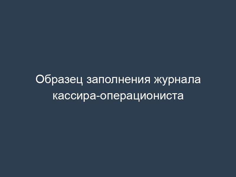Образец заполнения журнала кассира-операциониста