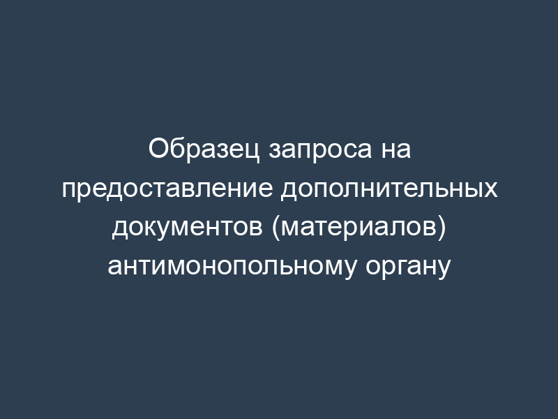 Образец запроса на предоставление дополнительных документов (материалов) антимонопольному органу