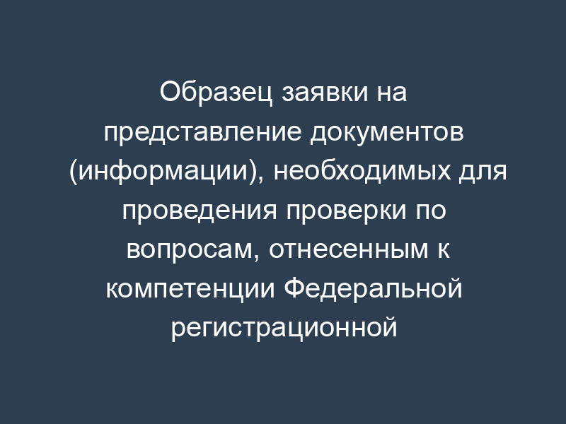 Образец заявки на представление документов (информации), необходимых для проведения проверки по вопросам, отнесенным к компетенции Федеральной регистрационной службы (ее территориальных органов)
