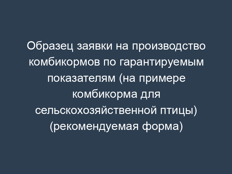 Образец заявки на производство комбикормов по гарантируемым показателям (на примере комбикорма для сельскохозяйственной птицы) (рекомендуемая форма)