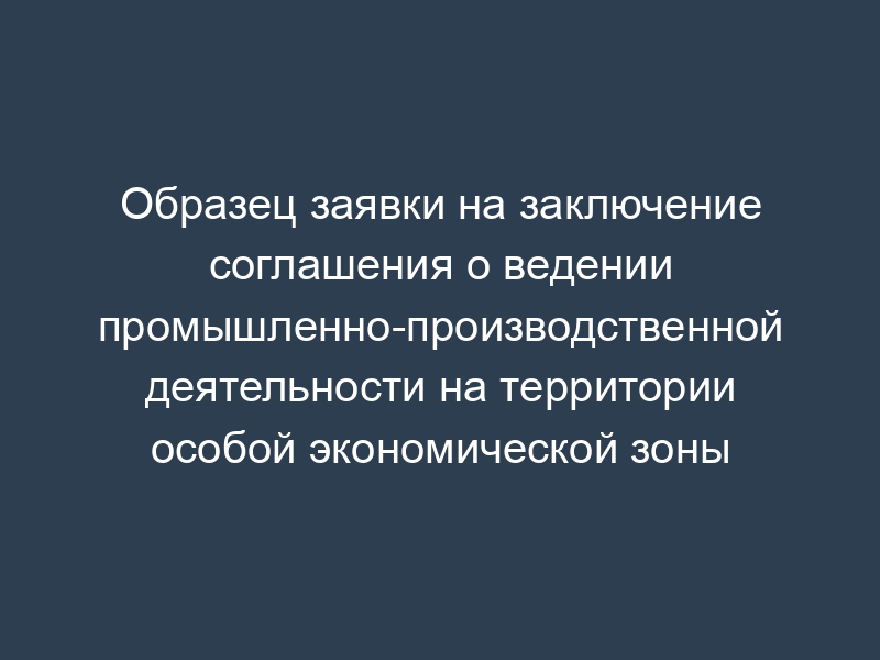 Образец заявки на заключение соглашения о ведении промышленно-производственной деятельности на территории особой экономической зоны