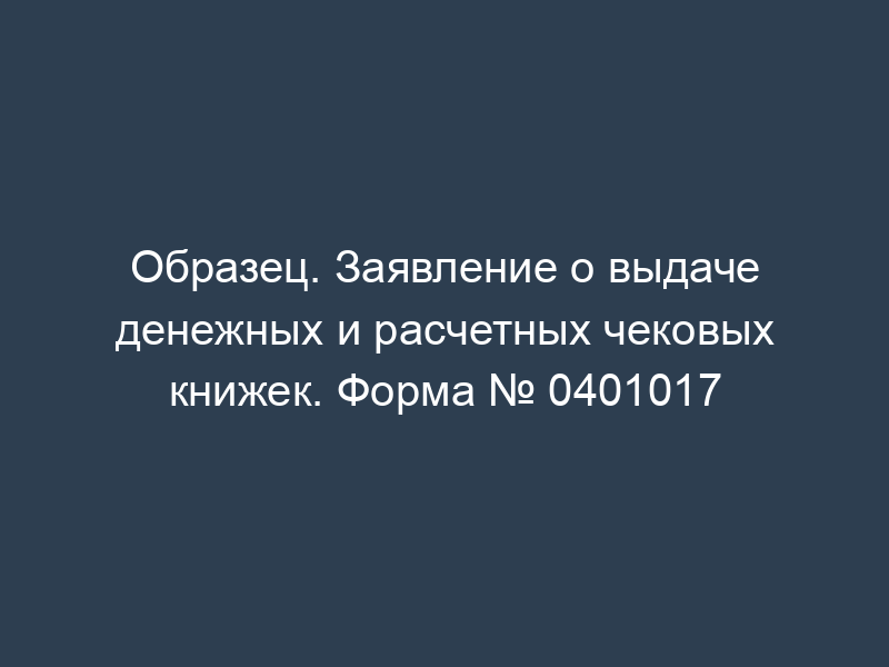 Образец. Заявление о выдаче денежных и расчетных чековых книжек. Форма № 0401017