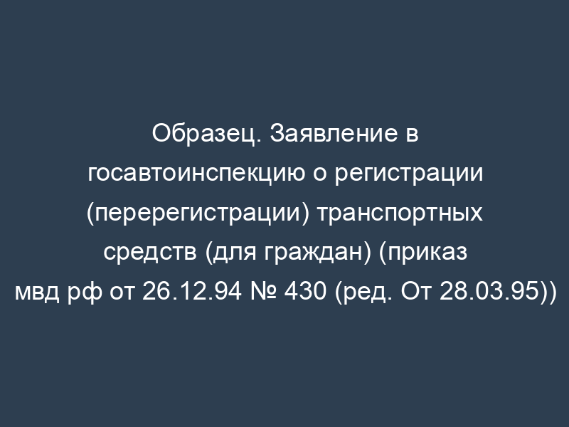 Образец. Заявление в госавтоинспекцию о регистрации (перерегистрации) транспортных средств (для граждан) (приказ мвд рф от 26.12.94 № 430 (ред. От 28.03.95))