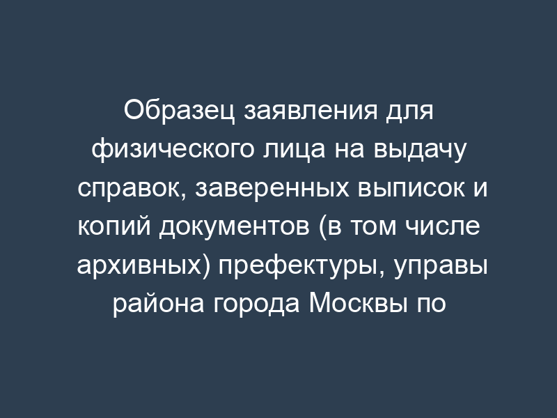 Образец заявления для физического лица на выдачу справок, заверенных выписок и копий документов (в том числе архивных) префектуры, управы района города Москвы по вопросам, затрагивающим права и законные интересы заявителя (при обращении в управы районов)