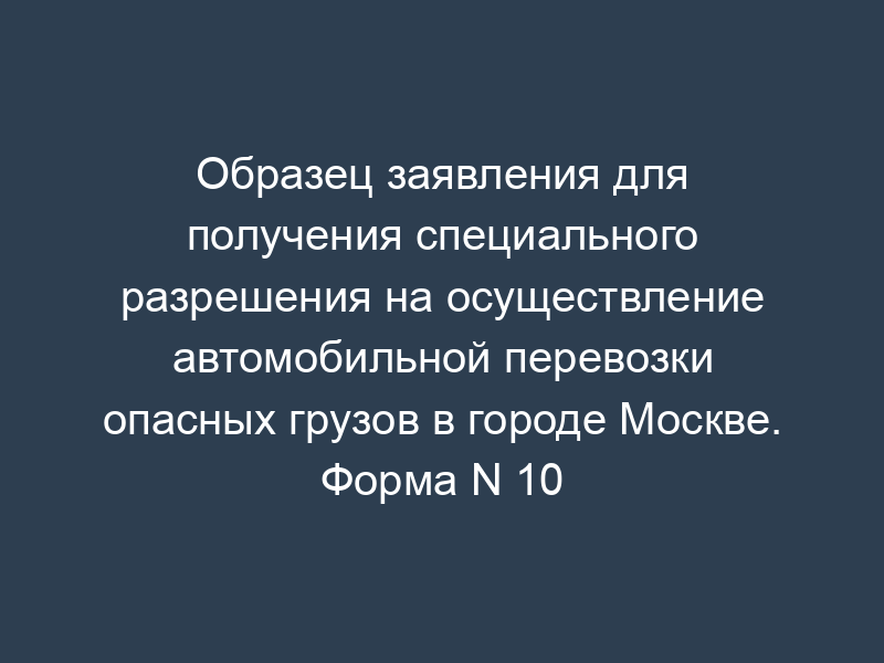 Образец заявления для получения специального разрешения на осуществление автомобильной перевозки опасных грузов в городе Москве. Форма N 10