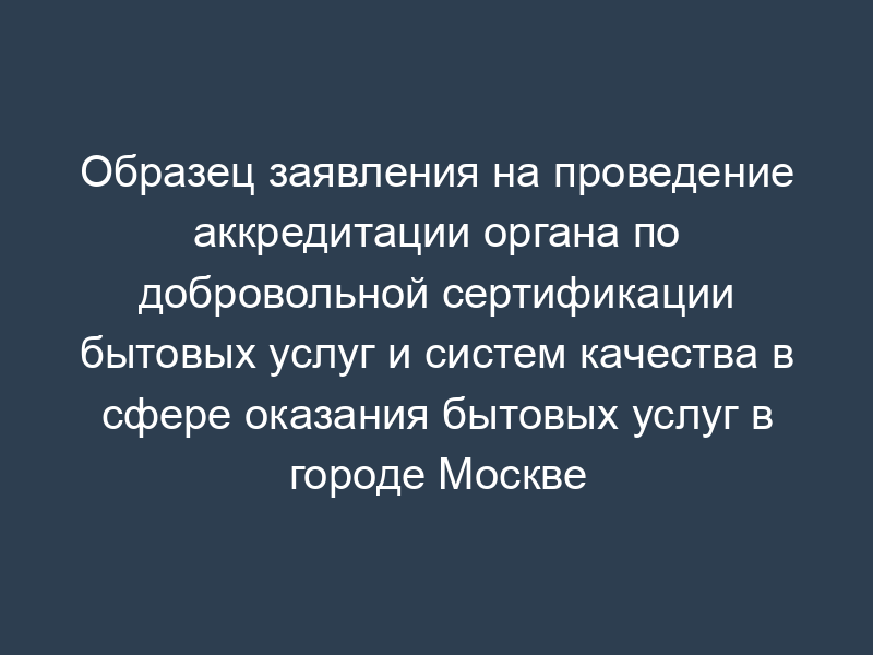Образец заявления на проведение аккредитации органа по добровольной сертификации бытовых услуг и систем качества в сфере оказания бытовых услуг в городе Москве