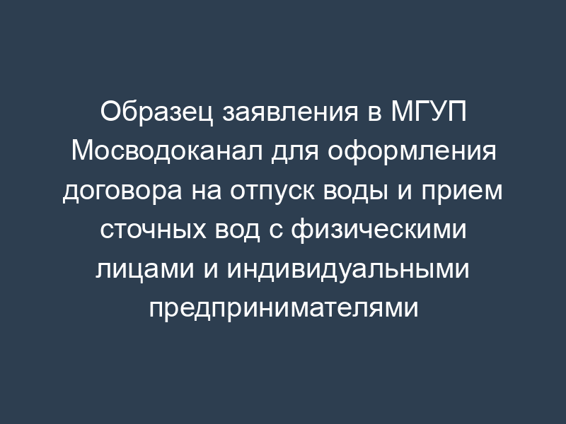 Образец заявления в МГУП Мосводоканал для оформления договора на отпуск воды и прием сточных вод с физическими лицами и индивидуальными предпринимателями