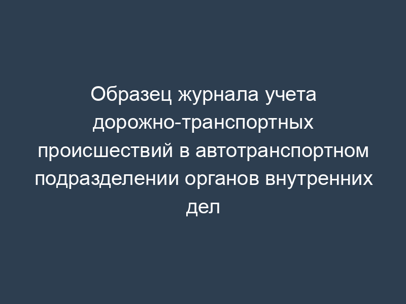 Образец журнала учета дорожно-транспортных происшествий в автотранспортном подразделении органов внутренних дел